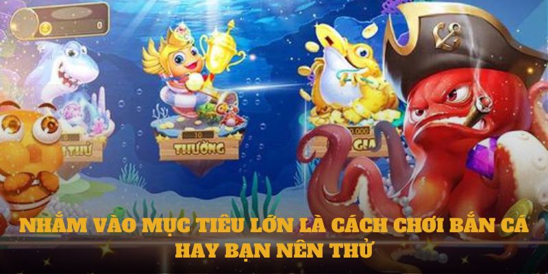 Nhắm vào mục tiêu lớn là cách chơi bắn cá hay bạn nên thử