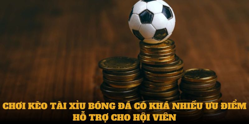 Chơi Kèo Tài xỉu bóng đá có khá nhiều ưu điểm hỗ trợ cho hội viên